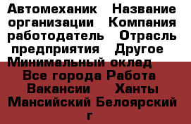 Автомеханик › Название организации ­ Компания-работодатель › Отрасль предприятия ­ Другое › Минимальный оклад ­ 1 - Все города Работа » Вакансии   . Ханты-Мансийский,Белоярский г.